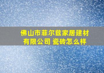 佛山市菲尔兹家居建材有限公司 瓷砖怎么样